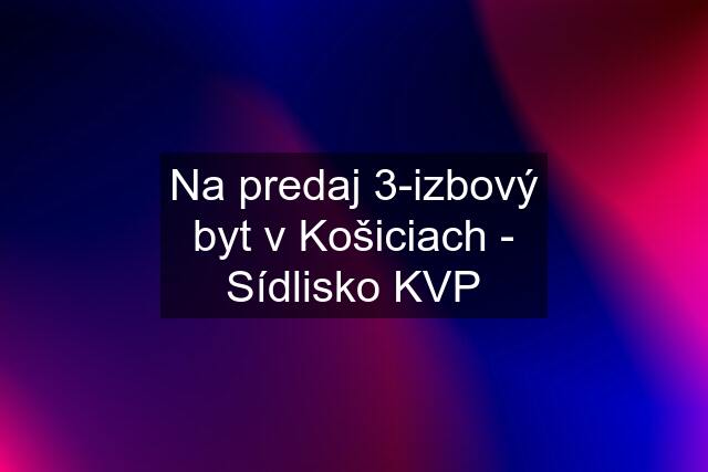 Na predaj 3-izbový byt v Košiciach - Sídlisko KVP