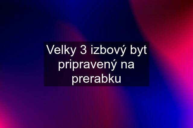 Velky 3 izbový byt pripravený na prerabku