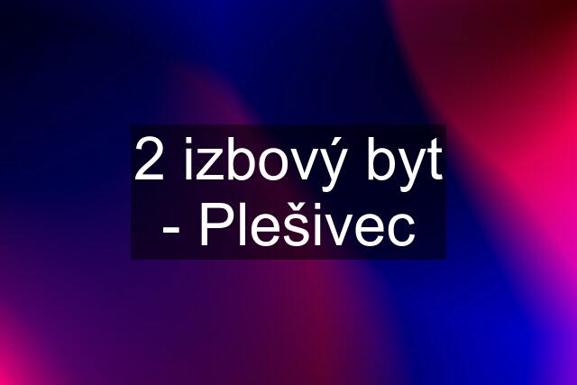 2 izbový byt - Plešivec