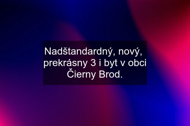 Nadštandardný, nový,  prekrásny 3 i byt v obci Čierny Brod.