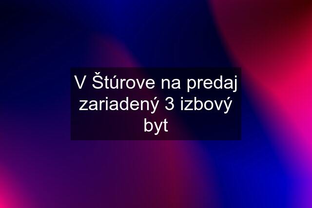 V Štúrove na predaj zariadený 3 izbový byt