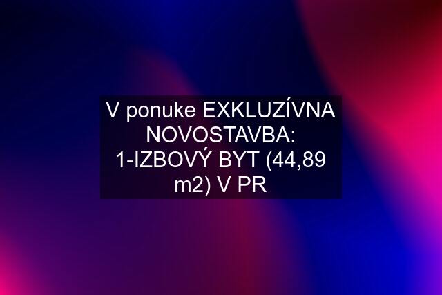 V ponuke EXKLUZÍVNA NOVOSTAVBA: 1-IZBOVÝ BYT (44,89 m2) V PR