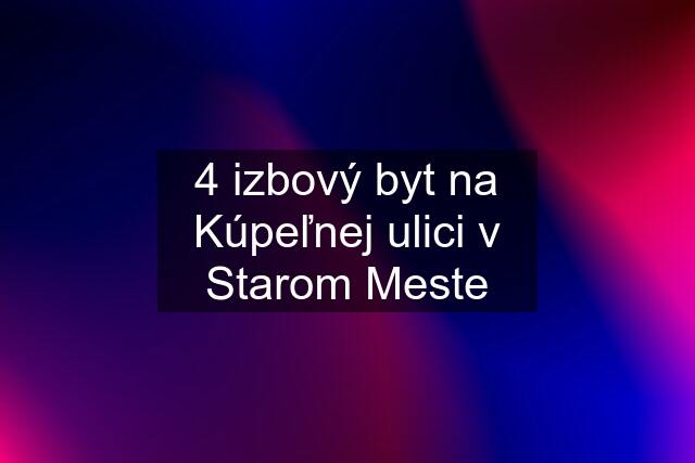 4 izbový byt na Kúpeľnej ulici v Starom Meste