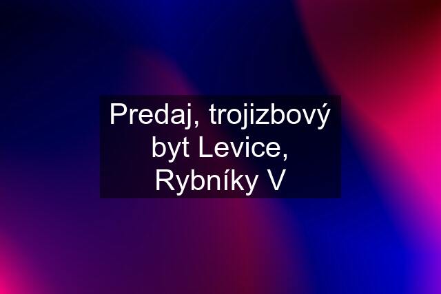 Predaj, trojizbový byt Levice, Rybníky V