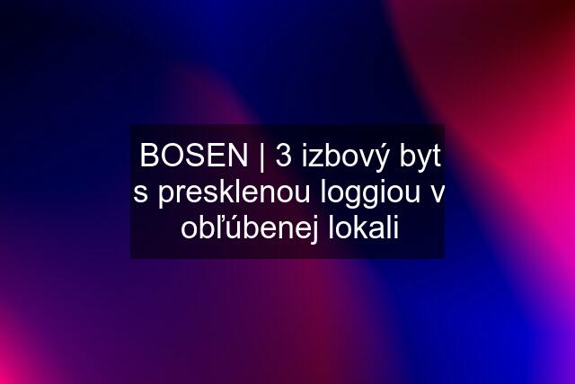 BOSEN | 3 izbový byt s presklenou loggiou v obľúbenej lokali