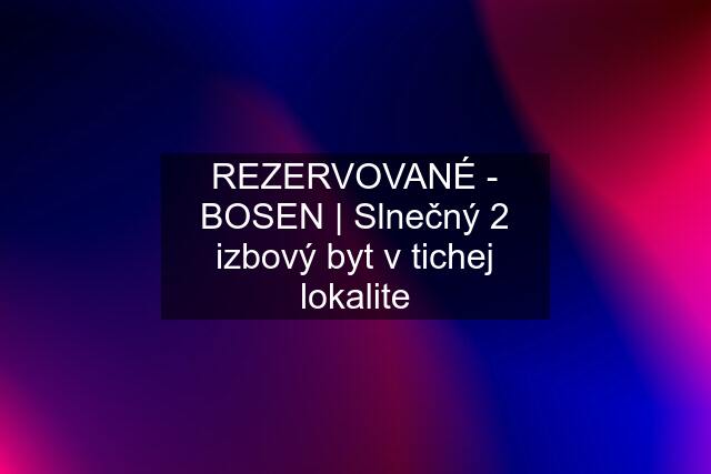 REZERVOVANÉ - BOSEN | Slnečný 2 izbový byt v tichej lokalite