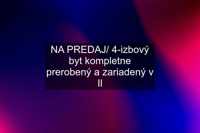 NA PREDAJ/ 4-izbový byt kompletne prerobený a zariadený v Il