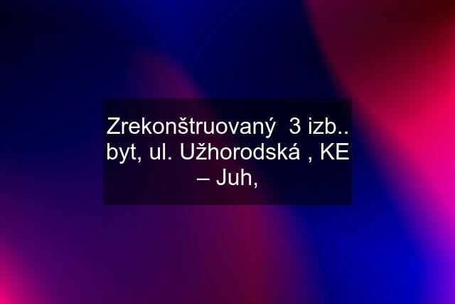 Zrekonštruovaný  3 izb.. byt, ul. Užhorodská , KE – Juh,