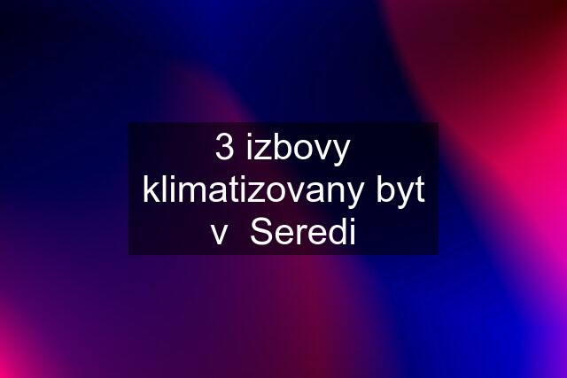 3 izbovy klimatizovany byt v  Seredi