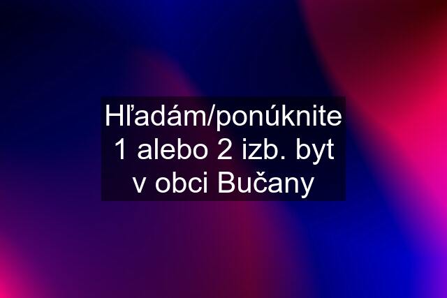 Hľadám/ponúknite 1 alebo 2 izb. byt v obci Bučany