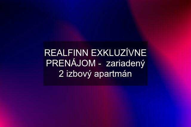 REALFINN EXKLUZÍVNE PRENÁJOM -  zariadený 2 izbový apartmán