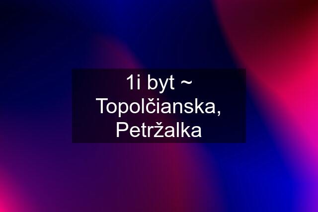 1i byt ~ Topolčianska, Petržalka