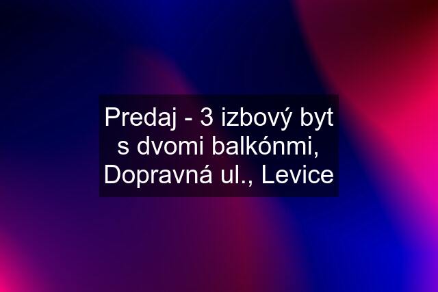 Predaj - 3 izbový byt s dvomi balkónmi, Dopravná ul., Levice