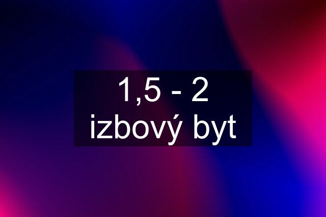 1,5 - 2 izbový byt