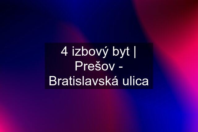 4 izbový byt | Prešov - Bratislavská ulica