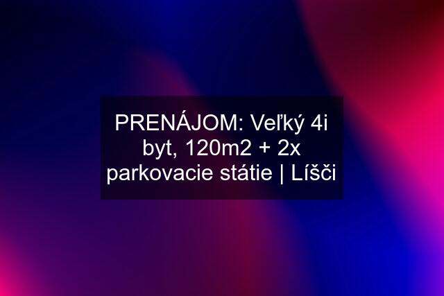 PRENÁJOM: Veľký 4i byt, 120m2 + 2x parkovacie státie | Líšči