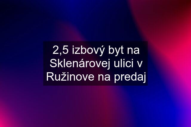 2,5 izbový byt na Sklenárovej ulici v Ružinove na predaj