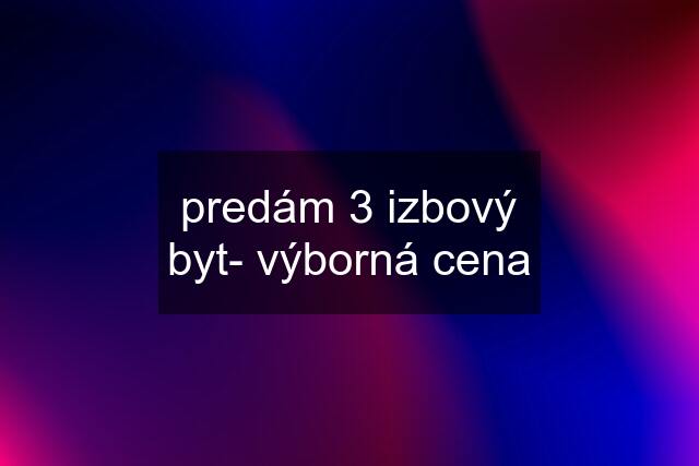 predám 3 izbový byt- výborná cena