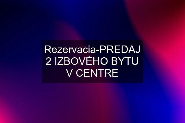 Rezervacia-PREDAJ 2 IZBOVÉHO BYTU V CENTRE