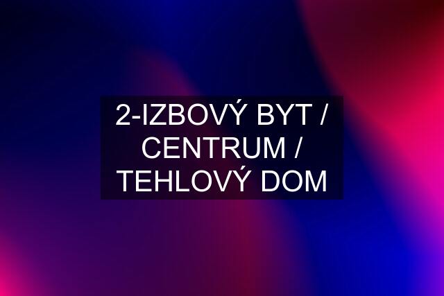 2-IZBOVÝ BYT / CENTRUM / TEHLOVÝ DOM