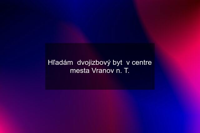 Hľadám  dvojizbový byt  v centre mesta Vranov n. T.