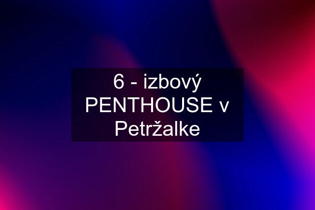 6 - izbový PENTHOUSE v Petržalke