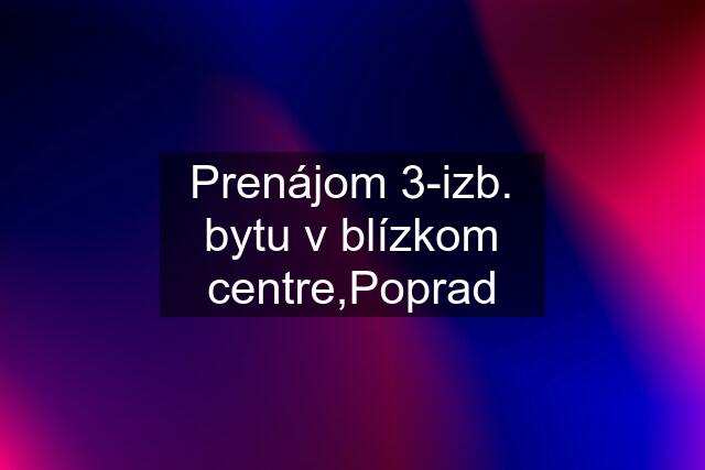 Prenájom 3-izb. bytu v blízkom centre,Poprad