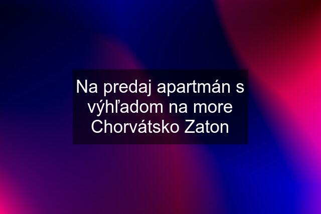 Na predaj apartmán s výhľadom na more Chorvátsko Zaton