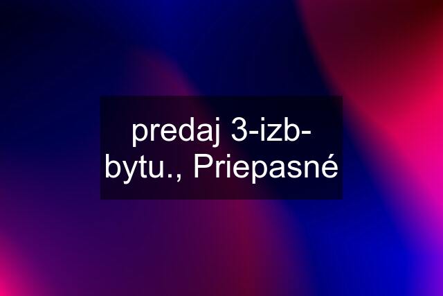 predaj 3-izb- bytu., Priepasné