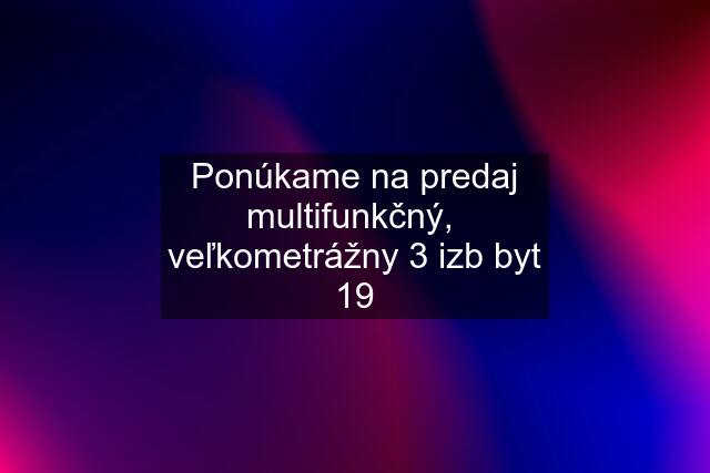 Ponúkame na predaj multifunkčný,  veľkometrážny 3 izb byt 19