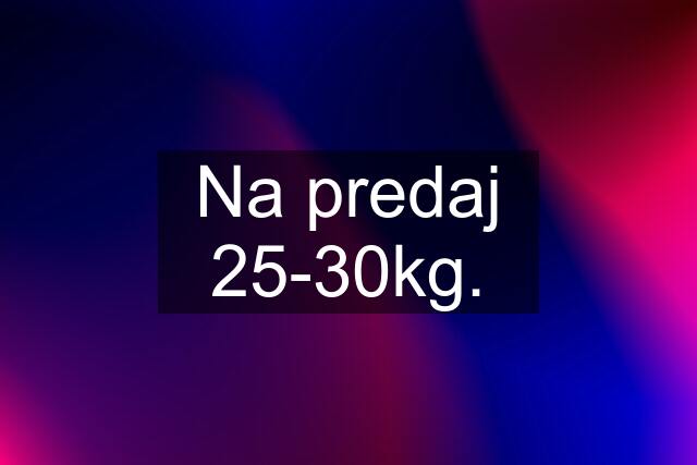 Na predaj 25-30kg.