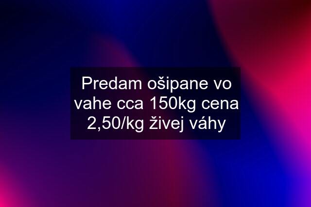 Predam ošipane vo vahe cca 150kg cena 2,50/kg živej váhy