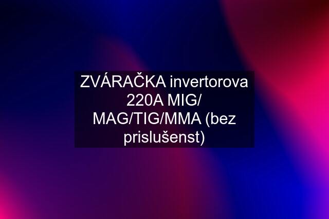 ZVÁRAČKA invertorova 220A MIG/ MAG/TIG/MMA (bez prislušenst)