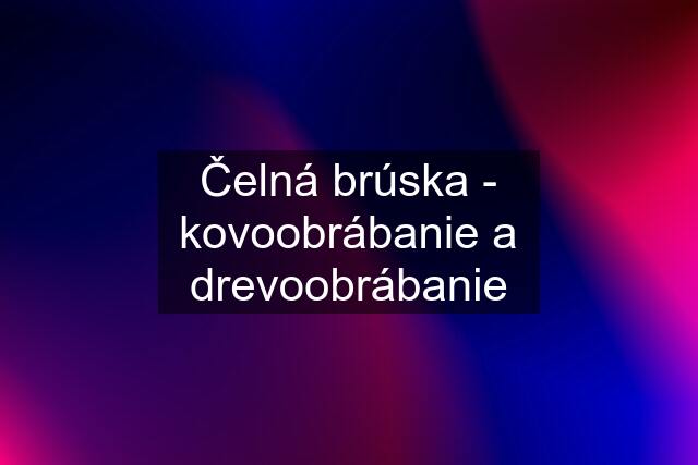 Čelná brúska - kovoobrábanie a drevoobrábanie