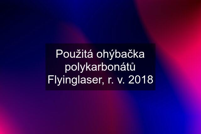 Použitá ohýbačka polykarbonátů Flyinglaser, r. v. 2018