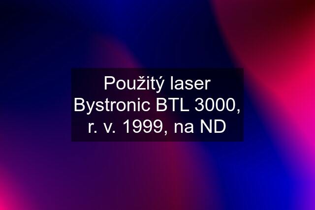 Použitý laser Bystronic BTL 3000, r. v. 1999, na ND