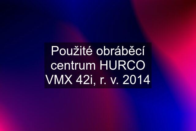 Použité obráběcí centrum HURCO VMX 42i, r. v. 2014