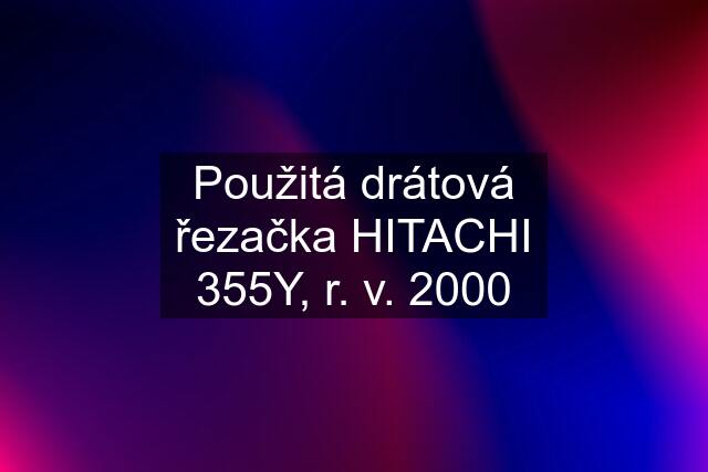 Použitá drátová řezačka HITACHI 355Y, r. v. 2000