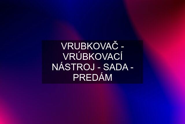 VRUBKOVAČ - VRÚBKOVACÍ NÁSTROJ - SADA - PREDÁM