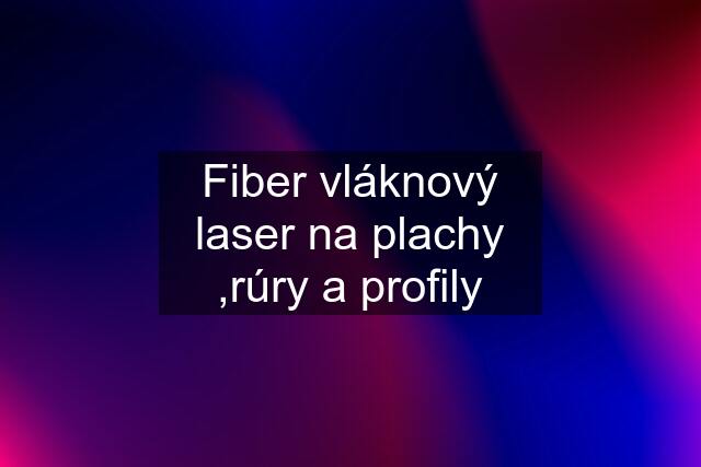 Fiber vláknový laser na plachy ,rúry a profily