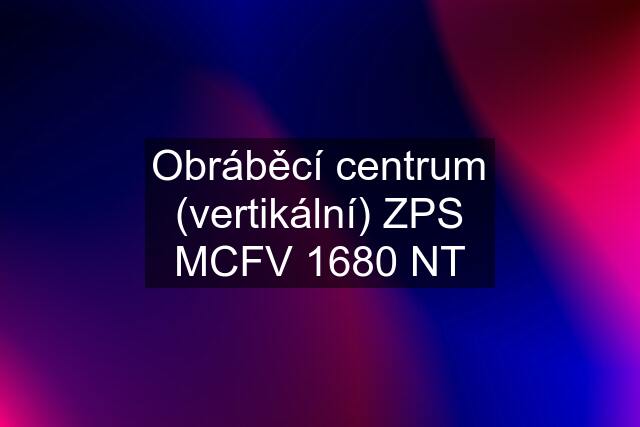 Obráběcí centrum (vertikální) ZPS MCFV 1680 NT