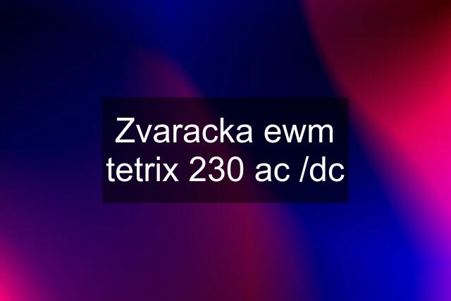 Zvaracka ewm tetrix 230 ac /dc