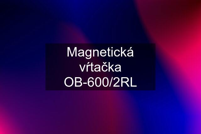 Magnetická vŕtačka OB-600/2RL