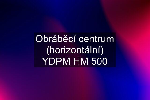 Obráběcí centrum (horizontální) YDPM HM 500