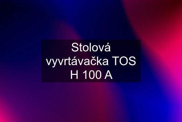 Stolová vyvrtávačka TOS H 100 A