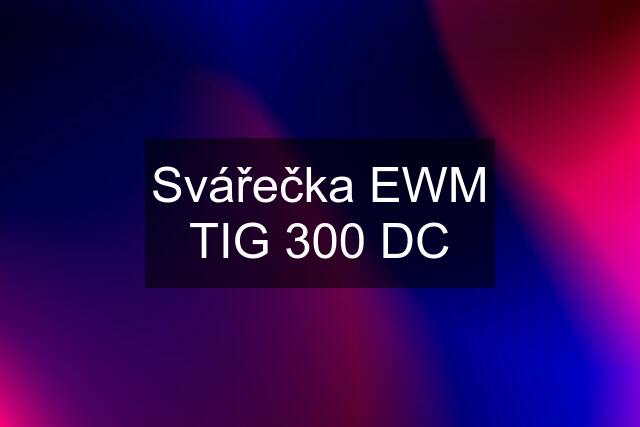 Svářečka EWM TIG 300 DC