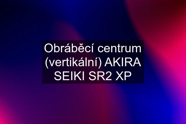 Obráběcí centrum (vertikální) AKIRA SEIKI SR2 XP