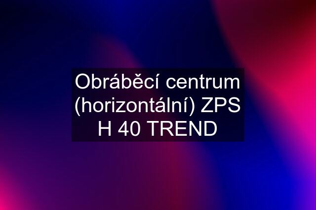 Obráběcí centrum (horizontální) ZPS H 40 TREND