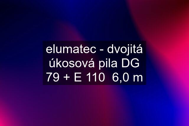 elumatec - dvojitá úkosová pila DG 79 + E 110  6,0 m