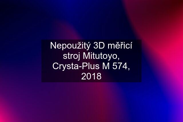 Nepoužitý 3D měřicí stroj Mitutoyo, Crysta-Plus M 574, 2018